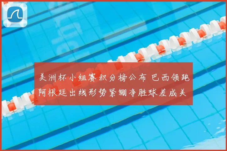 美洲杯小组赛积分榜公布 巴西领跑阿根廷出线形势紧绷净胜球差成关键