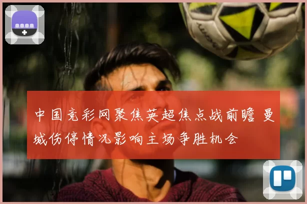中国竞彩网聚焦英超焦点战前瞻 曼城伤停情况影响主场争胜机会