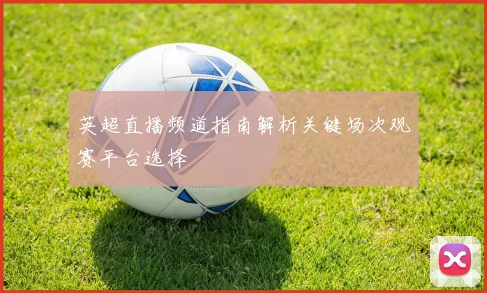 英超直播频道指南解析关键场次观赛平台选择