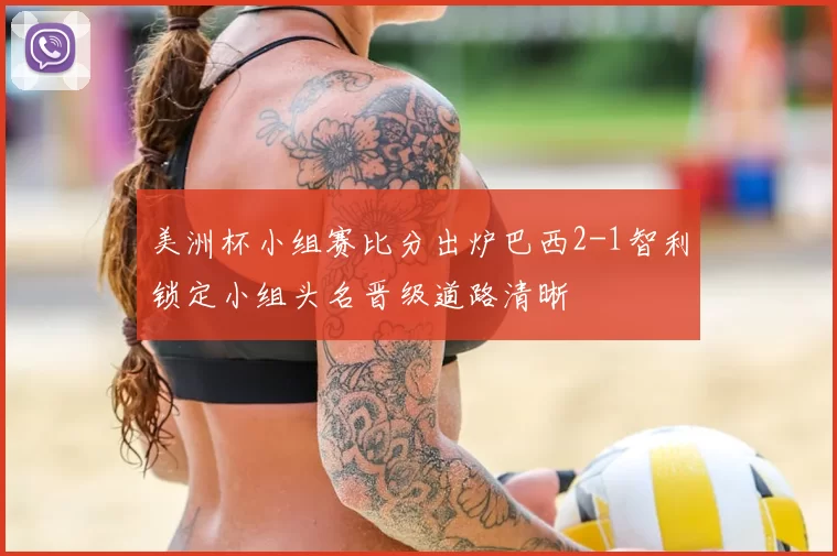 美洲杯小组赛比分出炉巴西2-1智利锁定小组头名晋级道路清晰