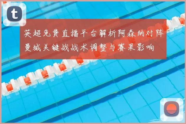 英超免费直播平台解析阿森纳对阵曼城关键战战术调整与赛果影响