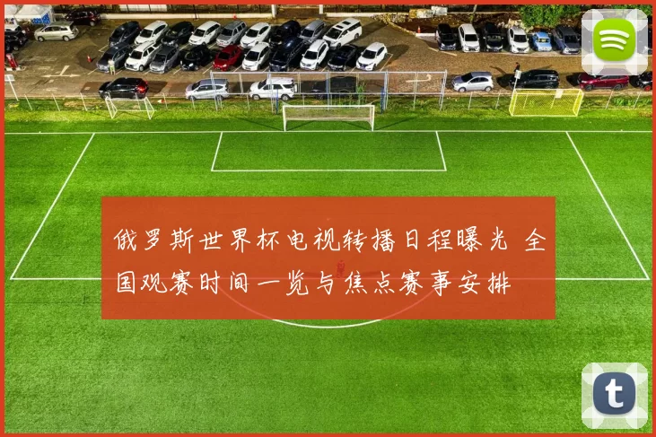 俄罗斯世界杯电视转播日程曝光 全国观赛时间一览与焦点赛事安排