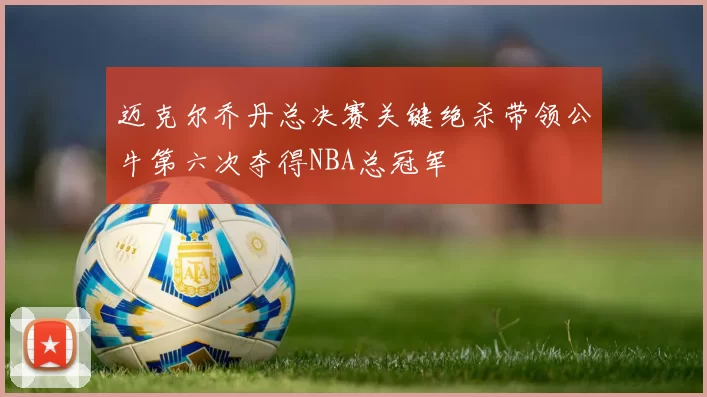 迈克尔乔丹总决赛关键绝杀带领公牛第六次夺得NBA总冠军