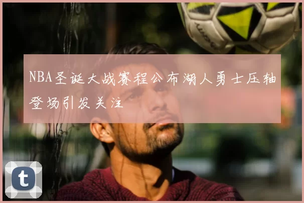 NBA圣诞大战赛程公布湖人勇士压轴登场引发关注