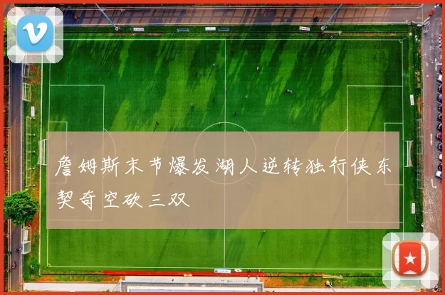 詹姆斯末节爆发湖人逆转独行侠东契奇空砍三双