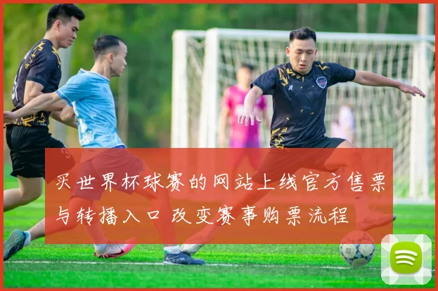 买世界杯球赛的网站上线官方售票与转播入口 改变赛事购票流程