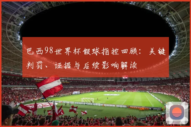 巴西98世界杯假球指控回顾：关键判罚、证据与后续影响解读