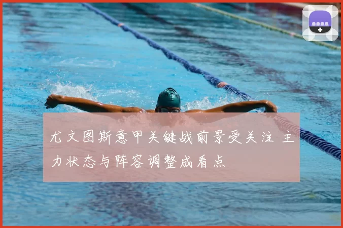 尤文图斯意甲关键战前景受关注 主力状态与阵容调整成看点