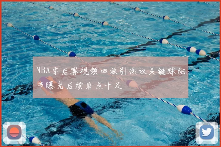 NBA季后赛视频回放引热议关键球细节曝光后续看点十足
