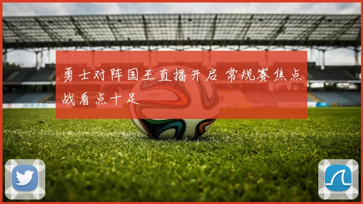 勇士对阵国王直播开启 常规赛焦点战看点十足