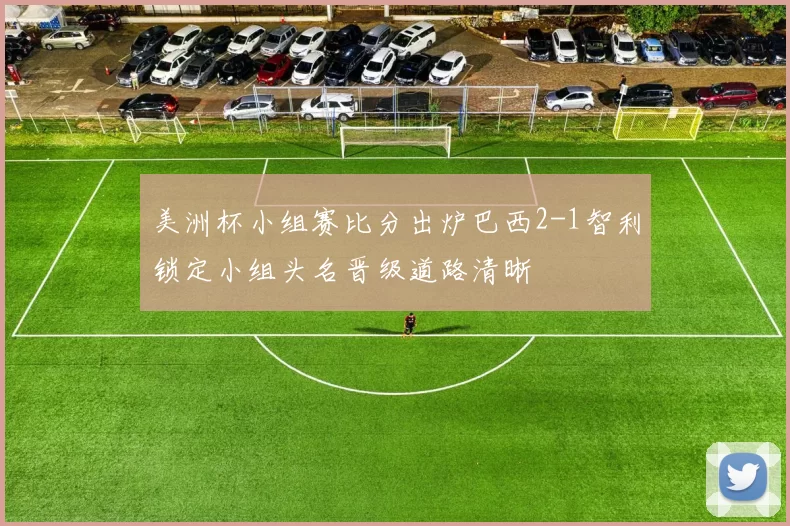 美洲杯小组赛比分出炉巴西2-1智利锁定小组头名晋级道路清晰