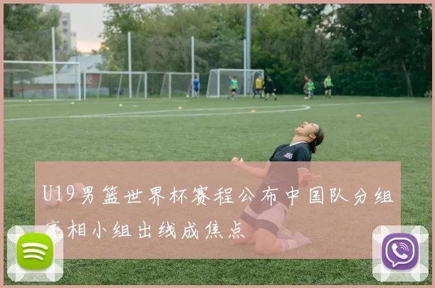 U19男篮世界杯赛程公布中国队分组亮相小组出线成焦点