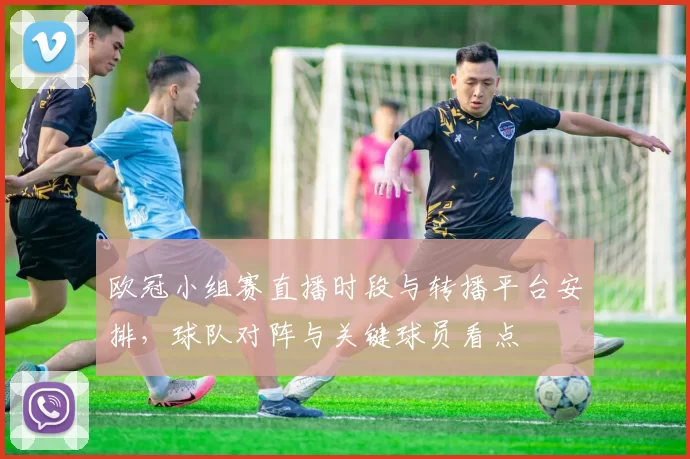 欧冠小组赛直播时段与转播平台安排，球队对阵与关键球员看点