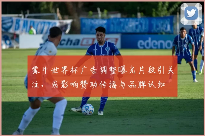 蒙牛世界杯广告调整曝光片段引关注，或影响赞助传播与品牌认知