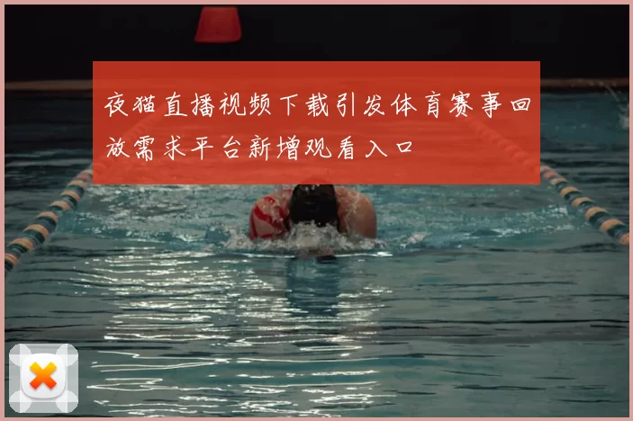 夜猫直播视频下载引发体育赛事回放需求平台新增观看入口