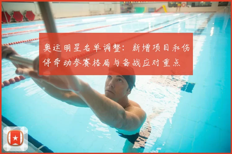 奥运明星名单调整：新增项目和伤停牵动参赛格局与备战应对重点
