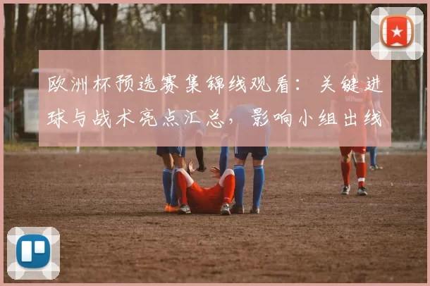 欧洲杯预选赛集锦线观看：关键进球与战术亮点汇总，影响小组出线形势