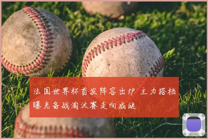 法国世界杯首发阵容出炉 主力搭档曝光备战淘汰赛走向成谜