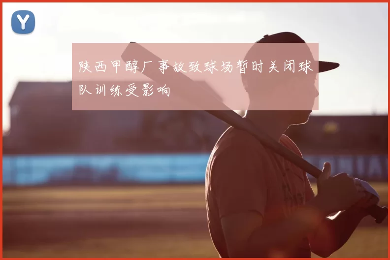 陕西甲醇厂事故致球场暂时关闭球队训练受影响